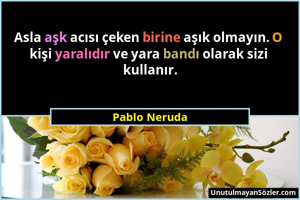 Pablo Neruda - Asla aşk acısı çeken birine aşık olmayın. O kişi yaralıdır ve yara bandı olarak sizi kullanır....