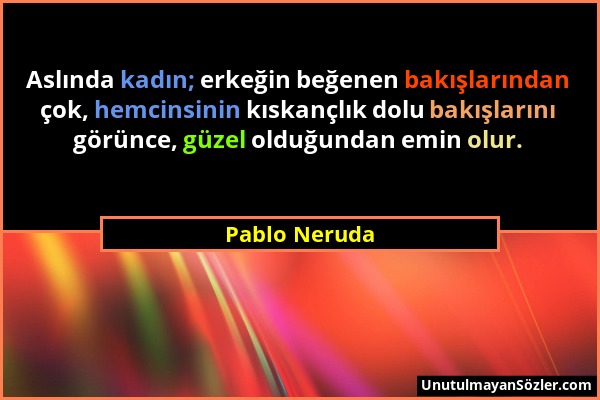 Pablo Neruda - Aslında kadın; erkeğin beğenen bakışlarından çok, hemcinsinin kıskançlık dolu bakışlarını görünce, güzel olduğundan emin olur....