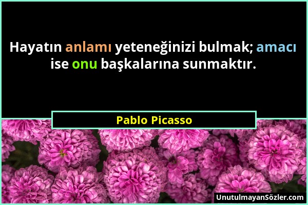 Pablo Picasso - Hayatın anlamı yeteneğinizi bulmak; amacı ise onu başkalarına sunmaktır....