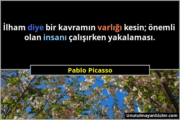 Pablo Picasso - İlham diye bir kavramın varlığı kesin; önemli olan insanı çalışırken yakalaması....