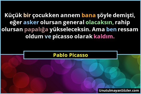 Pablo Picasso - Küçük bir çocukken annem bana şöyle demişti, eğer asker olursan general olacaksın, rahip olursan papalığa yükseleceksin. Ama ben ressa...