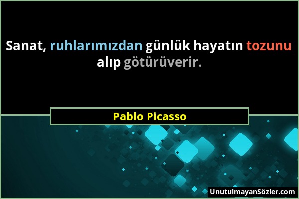 Pablo Picasso - Sanat, ruhlarımızdan günlük hayatın tozunu alıp götürüverir....