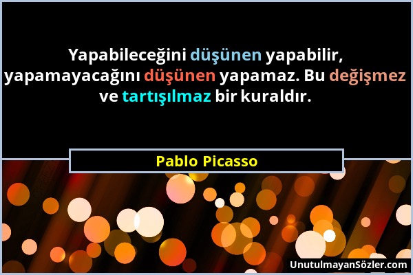 Pablo Picasso - Yapabileceğini düşünen yapabilir, yapamayacağını düşünen yapamaz. Bu değişmez ve tartışılmaz bir kuraldır....