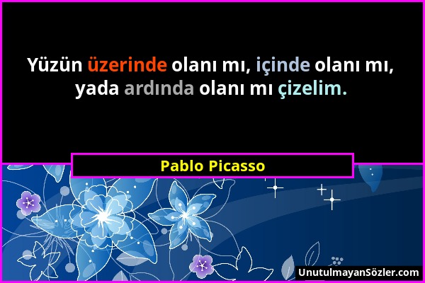 Pablo Picasso - Yüzün üzerinde olanı mı, içinde olanı mı, yada ardında olanı mı çizelim....