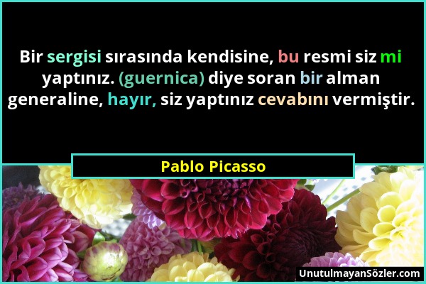 Pablo Picasso - Bir sergisi sırasında kendisine, bu resmi siz mi yaptınız. (guernica) diye soran bir alman generaline, hayır, siz yaptınız cevabını ve...