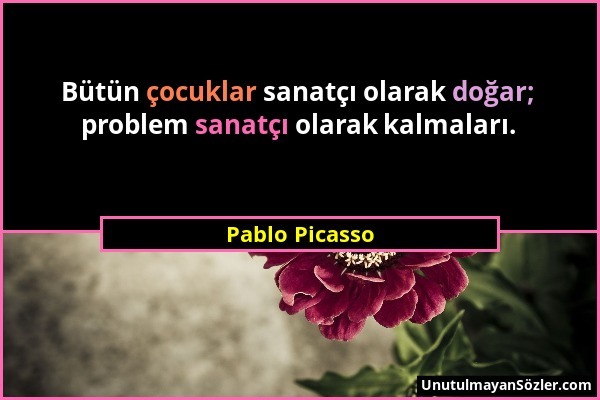 Pablo Picasso - Bütün çocuklar sanatçı olarak doğar; problem sanatçı olarak kalmaları....