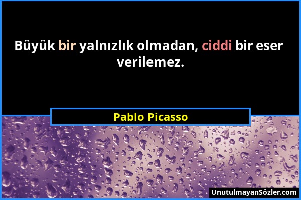 Pablo Picasso - Büyük bir yalnızlık olmadan, ciddi bir eser verilemez....