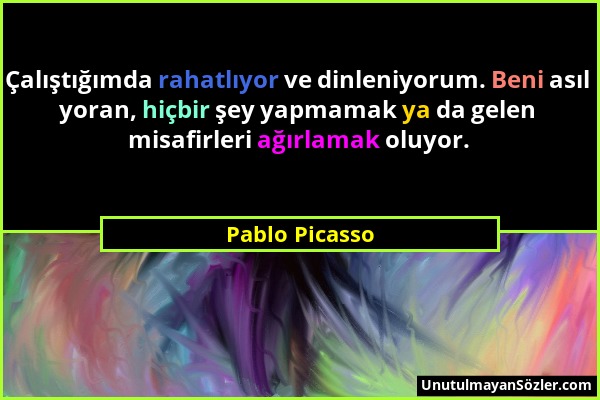 Pablo Picasso - Çalıştığımda rahatlıyor ve dinleniyorum. Beni asıl yoran, hiçbir şey yapmamak ya da gelen misafirleri ağırlamak oluyor....