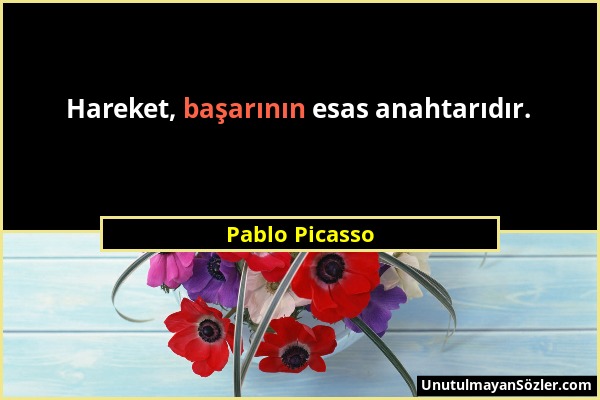 Pablo Picasso - Hareket, başarının esas anahtarıdır....