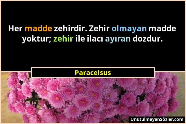 Paracelsus - Her madde zehirdir. Zehir olmayan madde yoktur; zehir ile ilacı ayıran dozdur....