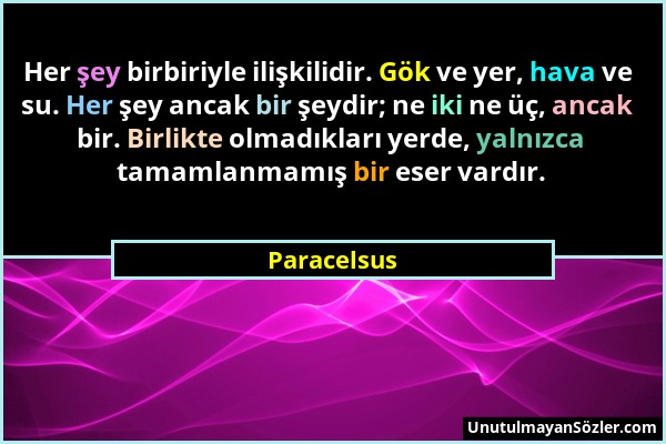 Paracelsus - Her şey birbiriyle ilişkilidir. Gök ve yer, hava ve su. Her şey ancak bir şeydir; ne iki ne üç, ancak bir. Birlikte olmadıkları yerde, ya...