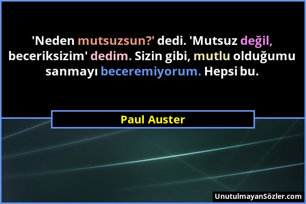 Paul Auster - 'Neden mutsuzsun?' dedi. 'Mutsuz değil, beceriksizim' dedim. Sizin gibi, mutlu olduğumu sanmayı beceremiyorum. Hepsi bu....