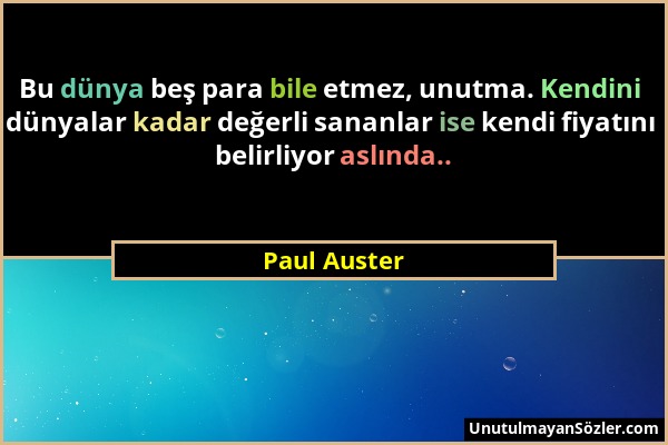 Paul Auster - Bu dünya beş para bile etmez, unutma. Kendini dünyalar kadar değerli sananlar ise kendi fiyatını belirliyor aslında.....