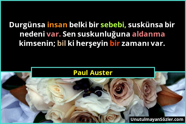 Paul Auster - Durgünsa insan belki bir sebebi, suskünsa bir nedeni var. Sen suskunluğuna aldanma kimsenin; bil ki herşeyin bir zamanı var....
