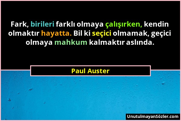 Paul Auster - Fark, birileri farklı olmaya çalışırken, kendin olmaktır hayatta. Bil ki seçici olmamak, geçici olmaya mahkum kalmaktır aslında....