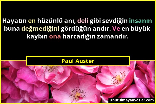 Paul Auster - Hayatın en hüzünlü anı, deli gibi sevdiğin insanın buna değmediğini gördüğün andır. Ve en büyük kaybın ona harcadığın zamandır....