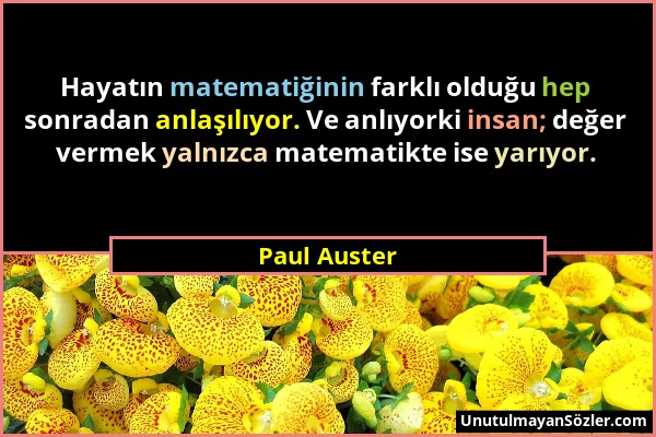 Paul Auster - Hayatın matematiğinin farklı olduğu hep sonradan anlaşılıyor. Ve anlıyorki insan; değer vermek yalnızca matematikte ise yarıyor....