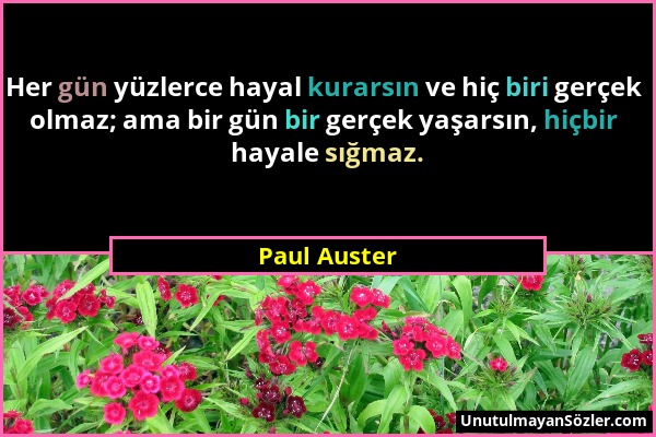 Paul Auster - Her gün yüzlerce hayal kurarsın ve hiç biri gerçek olmaz; ama bir gün bir gerçek yaşarsın, hiçbir hayale sığmaz....