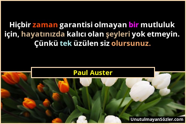 Paul Auster - Hiçbir zaman garantisi olmayan bir mutluluk için, hayatınızda kalıcı olan şeyleri yok etmeyin. Çünkü tek üzülen siz olursunuz....