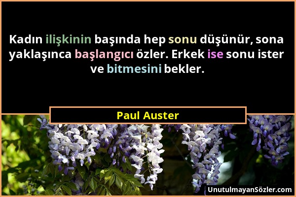 Paul Auster - Kadın ilişkinin başında hep sonu düşünür, sona yaklaşınca başlangıcı özler. Erkek ise sonu ister ve bitmesini bekler....