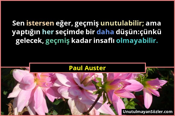 Paul Auster - Sen istersen eğer, geçmiş unutulabilir; ama yaptığın her seçimde bir daha düşün:çünkü gelecek, geçmiş kadar insaflı olmayabilir....