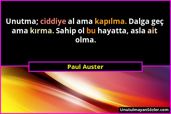 Paul Auster - Unutma; ciddiye al ama kapılma. Dalga geç ama kırma. Sahip ol bu hayatta, asla ait olma....