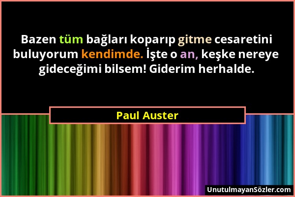 Paul Auster - Bazen tüm bağları koparıp gitme cesaretini buluyorum kendimde. İşte o an, keşke nereye gideceğimi bilsem! Giderim herhalde....
