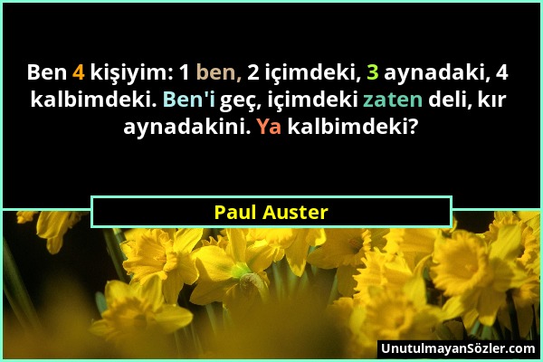 Paul Auster - Ben 4 kişiyim: 1 ben, 2 içimdeki, 3 aynadaki, 4 kalbimdeki. Ben'i geç, içimdeki zaten deli, kır aynadakini. Ya kalbimdeki?...