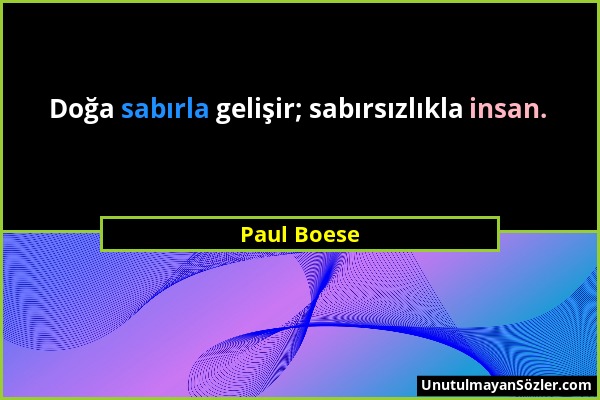 Paul Boese - Doğa sabırla gelişir; sabırsızlıkla insan....