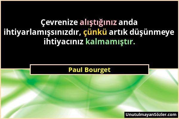 Paul Bourget - Çevrenize alıştığınız anda ihtiyarlamışsınızdır, çünkü artık düşünmeye ihtiyacınız kalmamıştır....