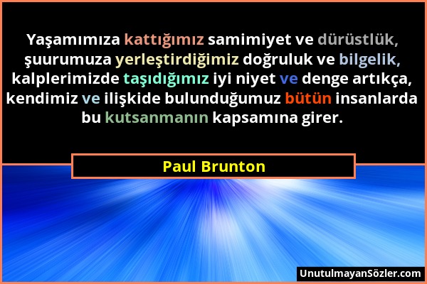 Paul Brunton - Yaşamımıza kattığımız samimiyet ve dürüstlük, şuurumuza yerleştirdiğimiz doğruluk ve bilgelik, kalplerimizde taşıdığımız iyi niyet ve d...