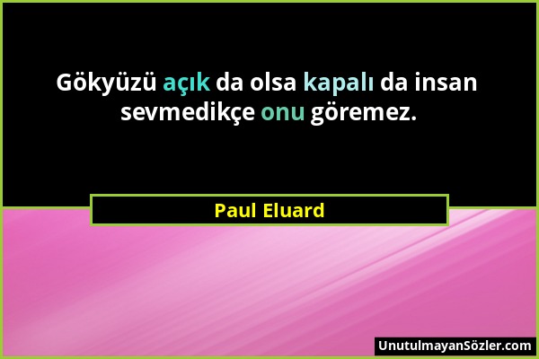 Paul Eluard - Gökyüzü açık da olsa kapalı da insan sevmedikçe onu göremez....