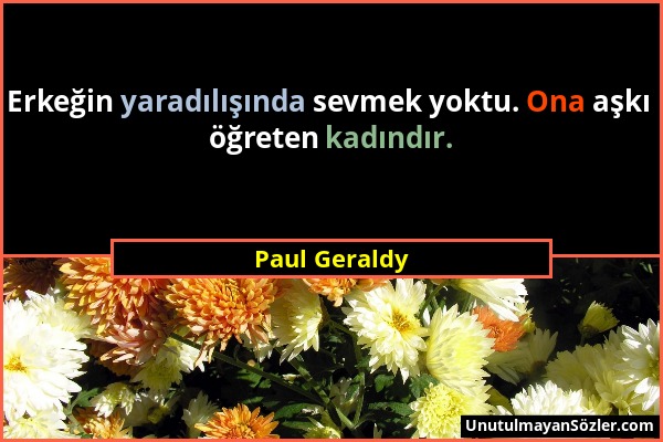 Paul Geraldy - Erkeğin yaradılışında sevmek yoktu. Ona aşkı öğreten kadındır....