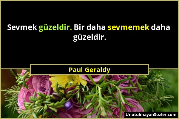 Paul Geraldy - Sevmek güzeldir. Bir daha sevmemek daha güzeldir....