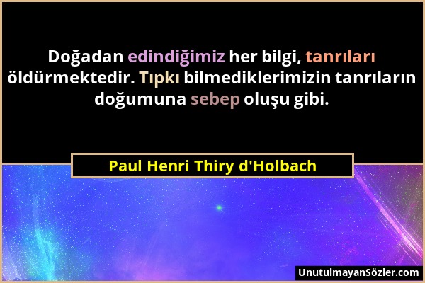 Paul Henri Thiry d'Holbach - Doğadan edindiğimiz her bilgi, tanrıları öldürmektedir. Tıpkı bilmediklerimizin tanrıların doğumuna sebep oluşu gibi....