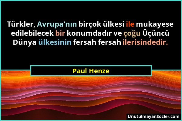 Paul Henze - Türkler, Avrupa'nın birçok ülkesi ile mukayese edilebilecek bir konumdadır ve çoğu Üçüncü Dünya ülkesinin fersah fersah ilerisindedir....