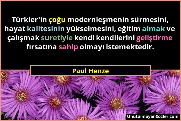Paul Henze - Türkler'in çoğu modernleşmenin sürmesini, hayat kalitesinin yükselmesini, eğitim almak ve çalışmak suretiyle kendi kendilerini geliştirme...
