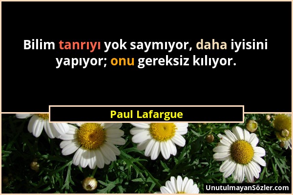 Paul Lafargue - Bilim tanrıyı yok saymıyor, daha iyisini yapıyor; onu gereksiz kılıyor....