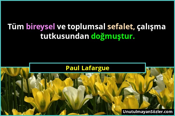 Paul Lafargue - Tüm bireysel ve toplumsal sefalet, çalışma tutkusundan doğmuştur....