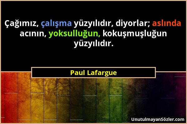 Paul Lafargue - Çağımız, çalışma yüzyılıdır, diyorlar; aslında acının, yoksulluğun, kokuşmuşluğun yüzyılıdır....