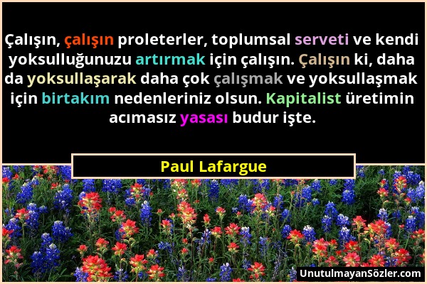 Paul Lafargue - Çalışın, çalışın proleterler, toplumsal serveti ve kendi yoksulluğunuzu artırmak için çalışın. Çalışın ki, daha da yoksullaşarak daha...