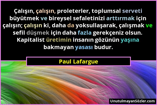 Paul Lafargue - Çalışın, çalışın, proleterler, toplumsal serveti büyütmek ve bireysel sefaletinizi arttırmak için çalışın; çalışın ki, daha da yoksull...