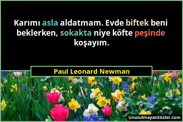 Paul Leonard Newman - Karımı asla aldatmam. Evde biftek beni beklerken, sokakta niye köfte peşinde koşayım....