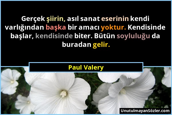 Paul Valery - Gerçek şiirin, asıl sanat eserinin kendi varlığından başka bir amacı yoktur. Kendisinde başlar, kendisinde biter. Bütün soyluluğu da bur...