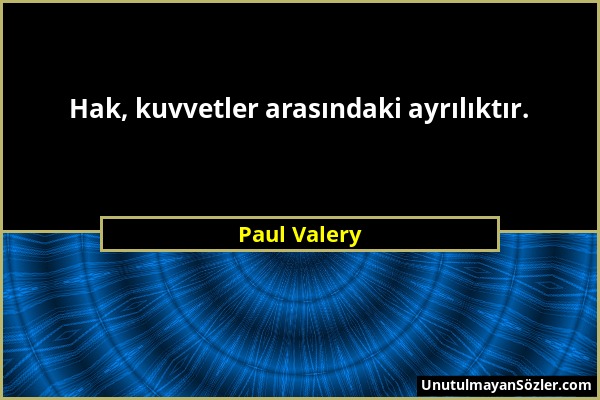 Paul Valery - Hak, kuvvetler arasındaki ayrılıktır....