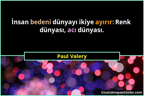 Paul Valery - İnsan bedeni dünyayı ikiye ayırır: Renk dünyası, acı dünyası....