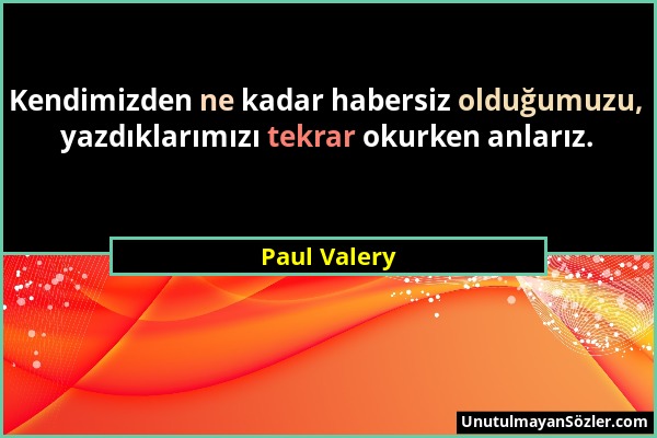 Paul Valery - Kendimizden ne kadar habersiz olduğumuzu, yazdıklarımızı tekrar okurken anlarız....