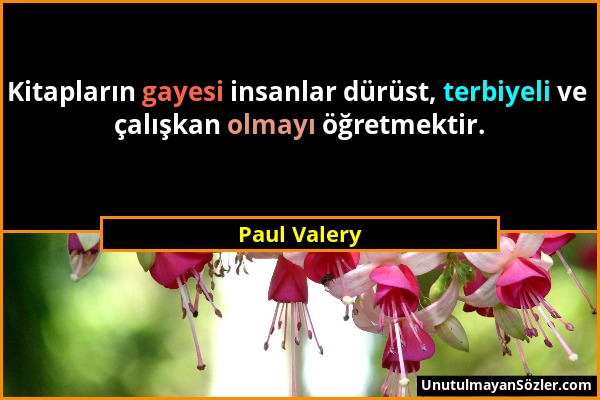 Paul Valery - Kitapların gayesi insanlar dürüst, terbiyeli ve çalışkan olmayı öğretmektir....