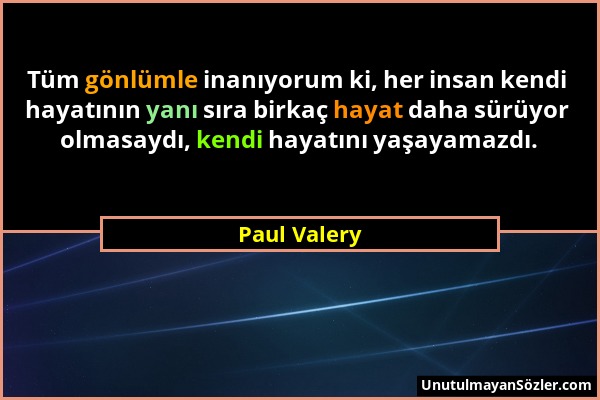 Paul Valery - Tüm gönlümle inanıyorum ki, her insan kendi hayatının yanı sıra birkaç hayat daha sürüyor olmasaydı, kendi hayatını yaşayamazdı....