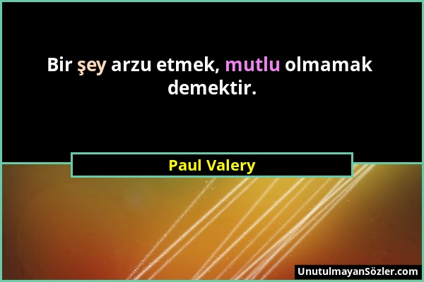 Paul Valery - Bir şey arzu etmek, mutlu olmamak demektir....